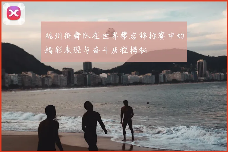 杭州街舞队在世界攀岩锦标赛中的精彩表现与奋斗历程揭秘